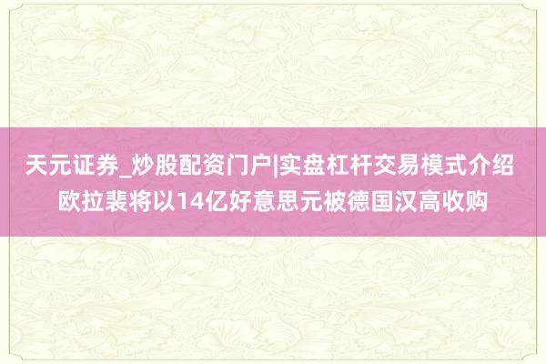 天元证券_炒股配资门户|实盘杠杆交易模式介绍 欧拉裴将以14亿好意思元被德国汉高收购