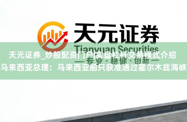 天元证券_炒股配资门户|实盘杠杆交易模式介绍 马来西亚总理：马来西亚船只获准通过霍尔木兹海峡