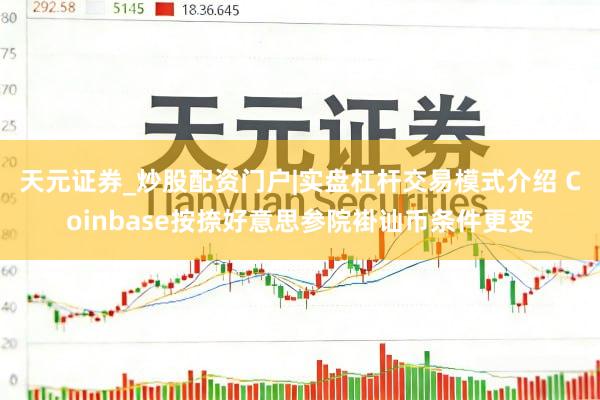 天元证券_炒股配资门户|实盘杠杆交易模式介绍 Coinbase按捺好意思参院褂讪币条件更变