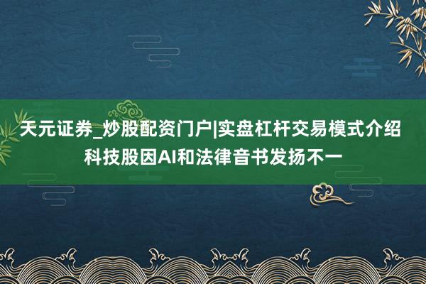 天元证券_炒股配资门户|实盘杠杆交易模式介绍 科技股因AI和法律音书发扬不一