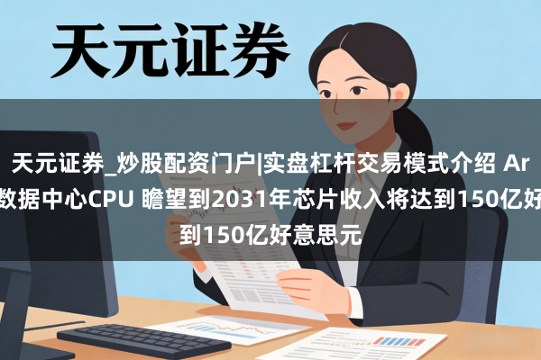 天元证券_炒股配资门户|实盘杠杆交易模式介绍 Arm发布数据中心CPU 瞻望到2031年芯片收入将达到150亿好意思元