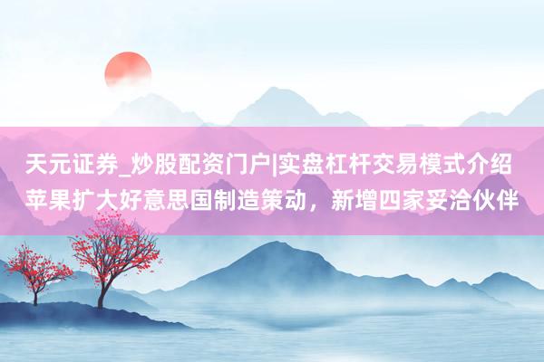 天元证券_炒股配资门户|实盘杠杆交易模式介绍 苹果扩大好意思国制造策动，新增四家妥洽伙伴