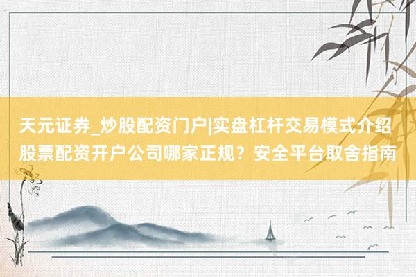 天元证券_炒股配资门户|实盘杠杆交易模式介绍 股票配资开户公司哪家正规？安全平台取舍指南