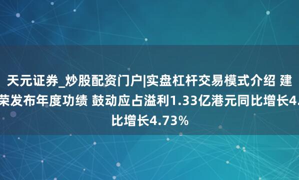 天元证券_炒股配资门户|实盘杠杆交易模式介绍 建业建荣发布年度功绩 鼓动应占溢利1.33亿港元同比增长4.73%