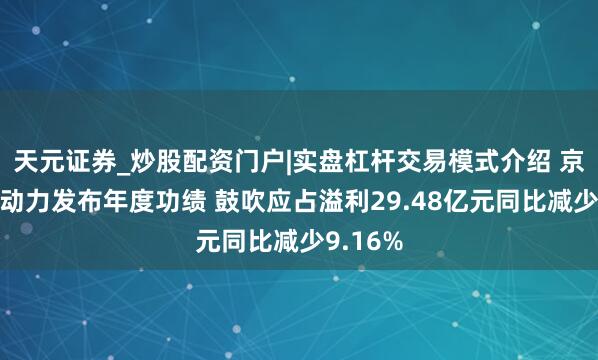 天元证券_炒股配资门户|实盘杠杆交易模式介绍 京能清洁动力发布年度功绩 鼓吹应占溢利29.48亿元同比减少9.16%