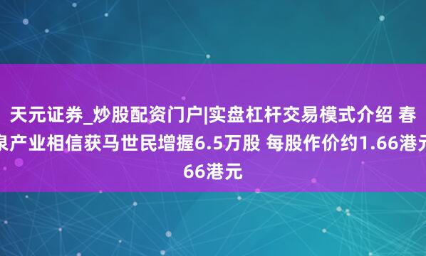 天元证券_炒股配资门户|实盘杠杆交易模式介绍 春泉产业相信获马世民增握6.5万股 每股作价约1.66港元