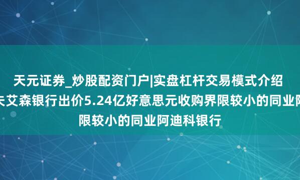 天元证券_炒股配资门户|实盘杠杆交易模式介绍 奥地利赖夫艾森银行出价5.24亿好意思元收购界限较小的同业阿迪科银行