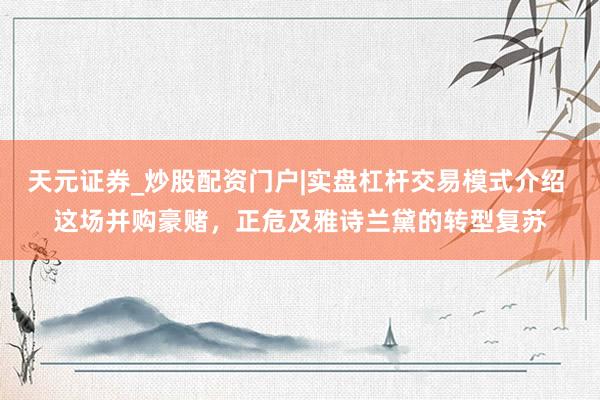 天元证券_炒股配资门户|实盘杠杆交易模式介绍 这场并购豪赌，正危及雅诗兰黛的转型复苏