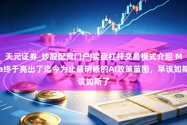 天元证券_炒股配资门户|实盘杠杆交易模式介绍 Meta终于亮出了迄今为止最明晰的AI政策蓝图，早该如斯了