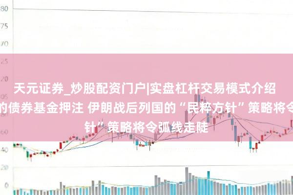 天元证券_炒股配资门户|实盘杠杆交易模式介绍 躲过抛售的债券基金押注 伊朗战后列国的“民粹方针”策略将令弧线走陡