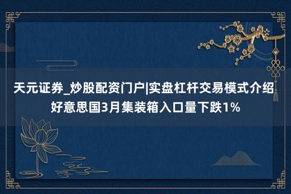 天元证券_炒股配资门户|实盘杠杆交易模式介绍 好意思国3月集装箱入口量下跌1%