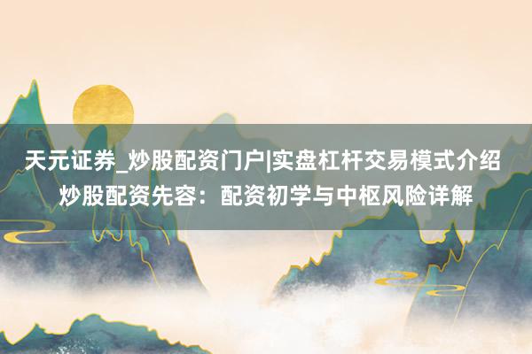 天元证券_炒股配资门户|实盘杠杆交易模式介绍 炒股配资先容：配资初学与中枢风险详解