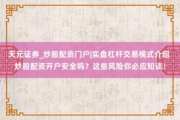 天元证券_炒股配资门户|实盘杠杆交易模式介绍 炒股配资开户安全吗？这些风险你必应知谈！