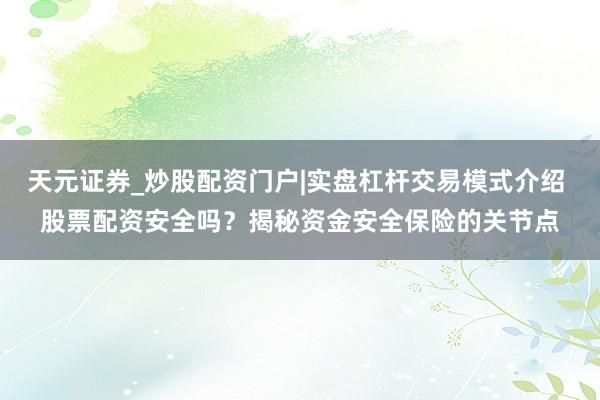 天元证券_炒股配资门户|实盘杠杆交易模式介绍 股票配资安全吗？揭秘资金安全保险的关节点