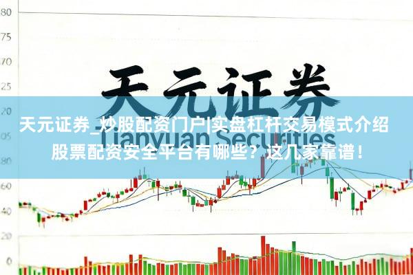 天元证券_炒股配资门户|实盘杠杆交易模式介绍 股票配资安全平台有哪些？这几家靠谱！