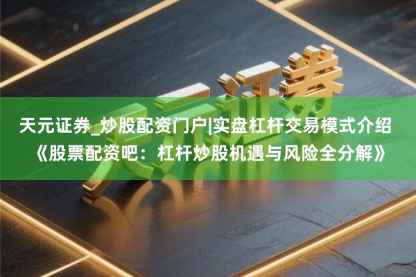 天元证券_炒股配资门户|实盘杠杆交易模式介绍 《股票配资吧：杠杆炒股机遇与风险全分解》