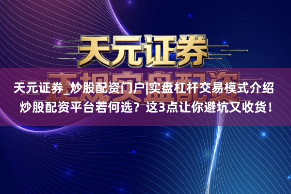 天元证券_炒股配资门户|实盘杠杆交易模式介绍 炒股配资平台若何选？这3点让你避坑又收货！