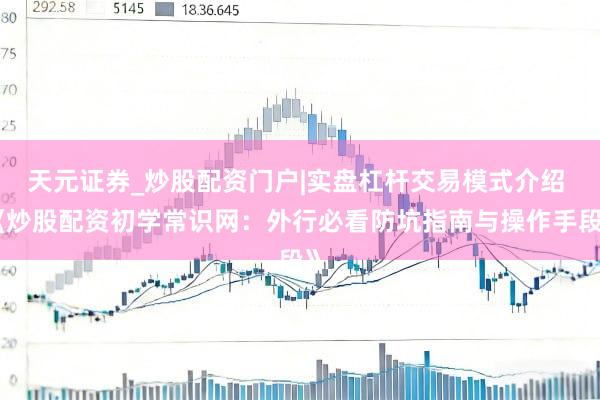 天元证券_炒股配资门户|实盘杠杆交易模式介绍 《炒股配资初学常识网：外行必看防坑指南与操作手段》