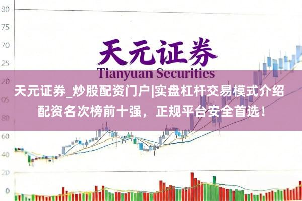 天元证券_炒股配资门户|实盘杠杆交易模式介绍 配资名次榜前十强，正规平台安全首选！