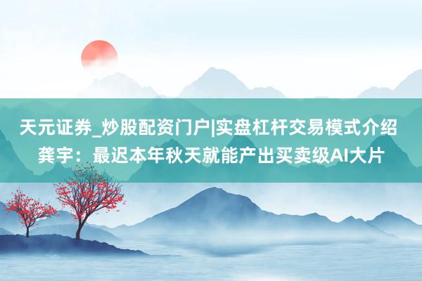 天元证券_炒股配资门户|实盘杠杆交易模式介绍 龚宇：最迟本年秋天就能产出买卖级AI大片