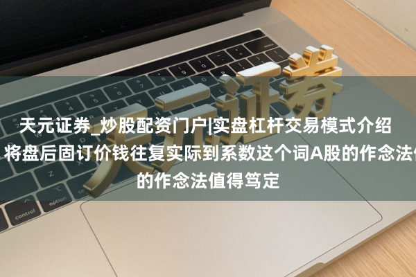 天元证券_炒股配资门户|实盘杠杆交易模式介绍 皮海洲：将盘后固订价钱往复实际到系数这个词A股的作念法值得笃定