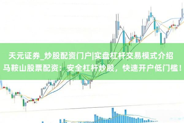 天元证券_炒股配资门户|实盘杠杆交易模式介绍 马鞍山股票配资：安全杠杆炒股，快速开户低门槛！