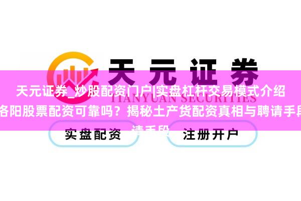 天元证券_炒股配资门户|实盘杠杆交易模式介绍 洛阳股票配资可靠吗？揭秘土产货配资真相与聘请手段