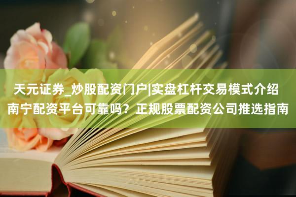 天元证券_炒股配资门户|实盘杠杆交易模式介绍 南宁配资平台可靠吗？正规股票配资公司推选指南