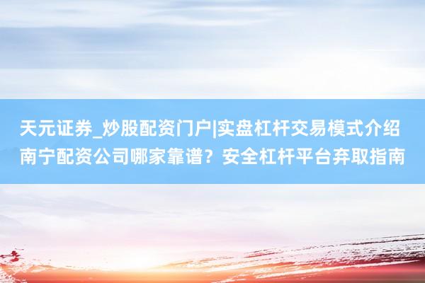 天元证券_炒股配资门户|实盘杠杆交易模式介绍 南宁配资公司哪家靠谱？安全杠杆平台弃取指南