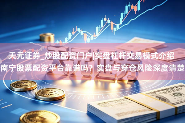 天元证券_炒股配资门户|实盘杠杆交易模式介绍 南宁股票配资平台靠谱吗？实盘与穿仓风险深度清楚