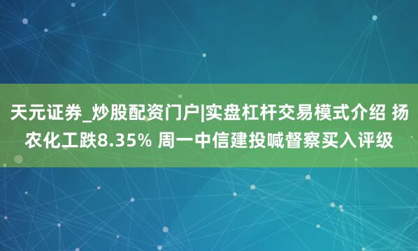 天元证券_炒股配资门户|实盘杠杆交易模式介绍 扬农化工跌8.35% 周一中信建投喊督察买入评级