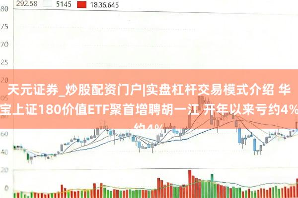 天元证券_炒股配资门户|实盘杠杆交易模式介绍 华宝上证180价值ETF聚首增聘胡一江 开年以来亏约4%