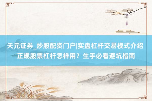 天元证券_炒股配资门户|实盘杠杆交易模式介绍 正规股票杠杆怎样用？生手必看避坑指南