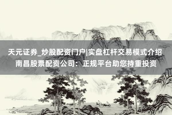 天元证券_炒股配资门户|实盘杠杆交易模式介绍 南昌股票配资公司：正规平台助您持重投资