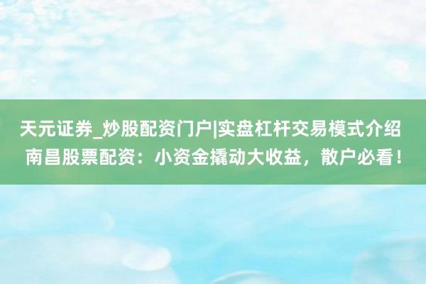 天元证券_炒股配资门户|实盘杠杆交易模式介绍 南昌股票配资：小资金撬动大收益，散户必看！