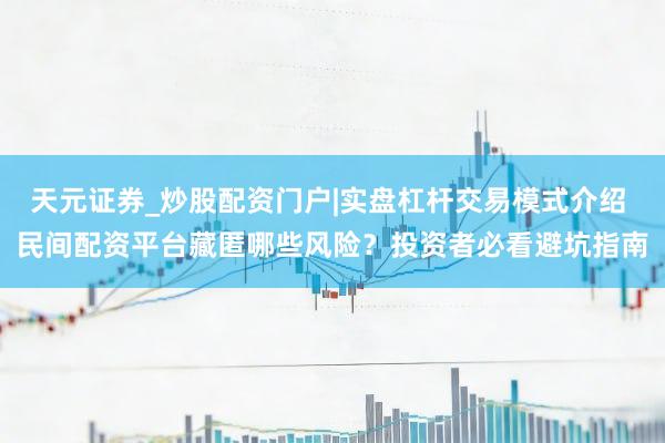 天元证券_炒股配资门户|实盘杠杆交易模式介绍 民间配资平台藏匿哪些风险？投资者必看避坑指南
