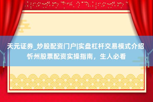 天元证券_炒股配资门户|实盘杠杆交易模式介绍 忻州股票配资实操指南，生人必看