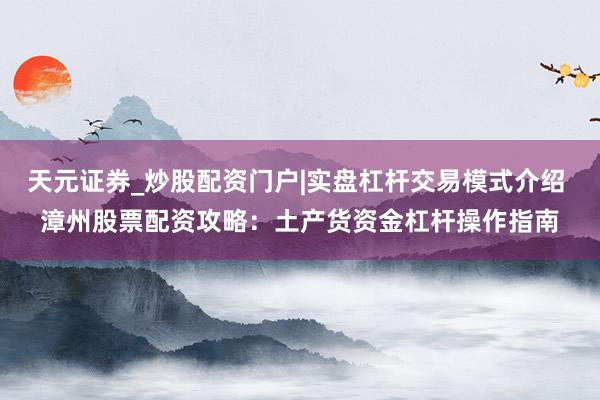 天元证券_炒股配资门户|实盘杠杆交易模式介绍 漳州股票配资攻略：土产货资金杠杆操作指南
