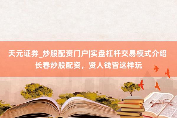 天元证券_炒股配资门户|实盘杠杆交易模式介绍 长春炒股配资，贤人钱皆这样玩