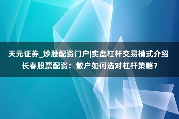 天元证券_炒股配资门户|实盘杠杆交易模式介绍 长春股票配资：散户如何选对杠杆策略？