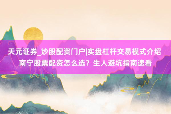 天元证券_炒股配资门户|实盘杠杆交易模式介绍 南宁股票配资怎么选？生人避坑指南速看