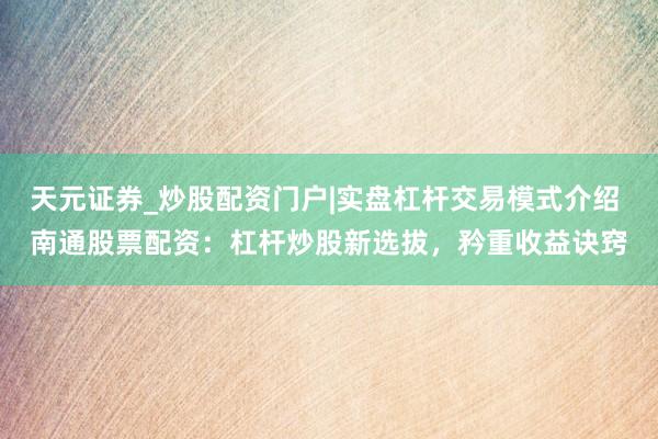 天元证券_炒股配资门户|实盘杠杆交易模式介绍 南通股票配资：杠杆炒股新选拔，矜重收益诀窍