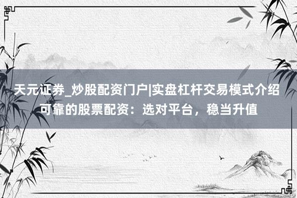天元证券_炒股配资门户|实盘杠杆交易模式介绍 可靠的股票配资：选对平台，稳当升值