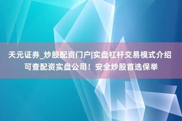 天元证券_炒股配资门户|实盘杠杆交易模式介绍 可查配资实盘公司！安全炒股首选保举