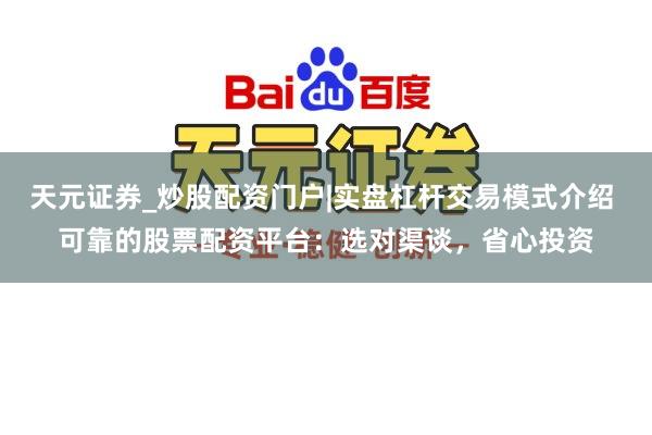 天元证券_炒股配资门户|实盘杠杆交易模式介绍 可靠的股票配资平台：选对渠谈，省心投资