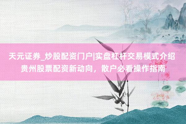 天元证券_炒股配资门户|实盘杠杆交易模式介绍 贵州股票配资新动向，散户必看操作指南