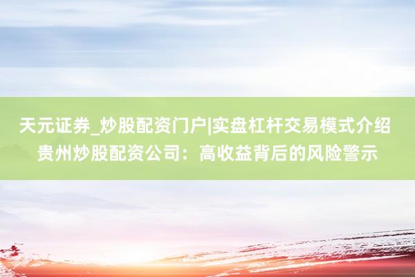 天元证券_炒股配资门户|实盘杠杆交易模式介绍 贵州炒股配资公司：高收益背后的风险警示