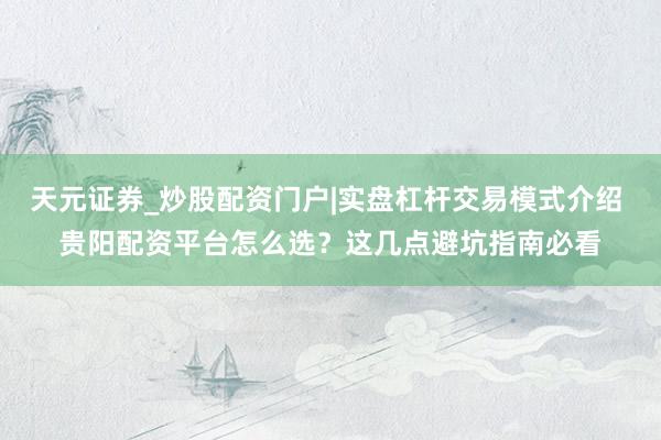 天元证券_炒股配资门户|实盘杠杆交易模式介绍 贵阳配资平台怎么选？这几点避坑指南必看