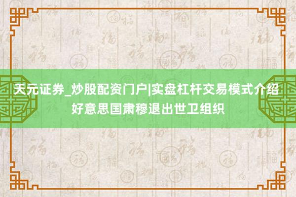 天元证券_炒股配资门户|实盘杠杆交易模式介绍 好意思国肃穆退出世卫组织