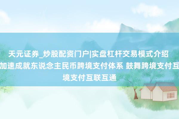 天元证券_炒股配资门户|实盘杠杆交易模式介绍 央行：加速成就东说念主民币跨境支付体系 鼓舞跨境支付互联互通